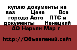 куплю документы на ваз 2108 › Цена ­ 1 - Все города Авто » ПТС и документы   . Ненецкий АО,Нарьян-Мар г.